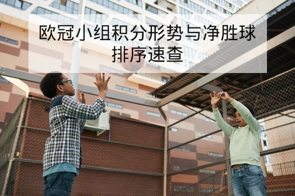 欧冠小组积分形势与净胜球排序速查